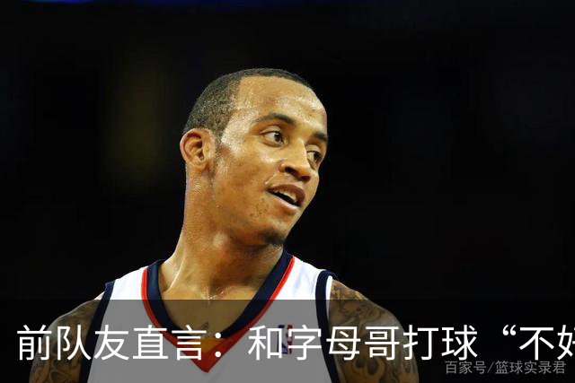 前队友直言：和字母哥打球“不好玩”，他得改打法
