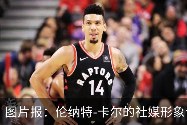 图片报：伦纳特-卡尔的社媒形象让拜仁高层不满