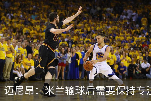 迈尼昂：米兰输球后需要保持专注和冷静，当下要避免火上浇油