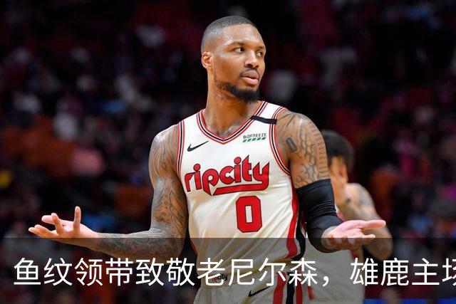 鱼纹领带致敬老尼尔森，雄鹿主场揭幕战改到下午3点